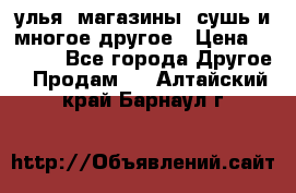 улья, магазины, сушь и многое другое › Цена ­ 2 700 - Все города Другое » Продам   . Алтайский край,Барнаул г.